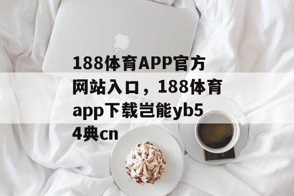 188体育APP官方网站入口，188体育app下载岂能yb54典cn