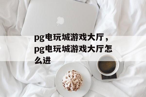 pg电玩城游戏大厅，pg电玩城游戏大厅怎么进