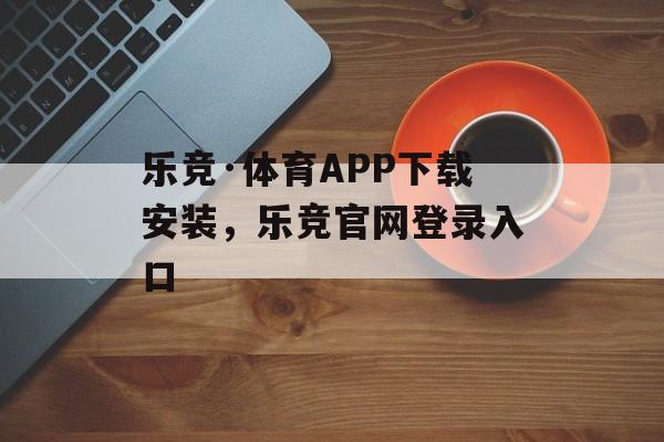 乐竞·体育APP下载安装，乐竞官网登录入口